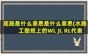 底施是什么意思是什么意思(水施工图纸上的WL JL RL代表什么意思)